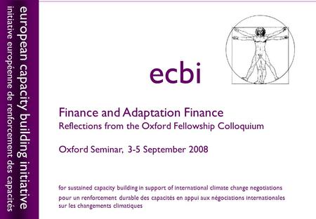 European capacity building initiativeecbi 1 Finance and Adaptation Finance Reflections from the Oxford Fellowship Colloquium Oxford Seminar, 3-5 September.