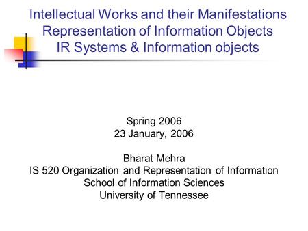 Intellectual Works and their Manifestations Representation of Information Objects IR Systems & Information objects Spring 2006 23 January, 2006 Bharat.