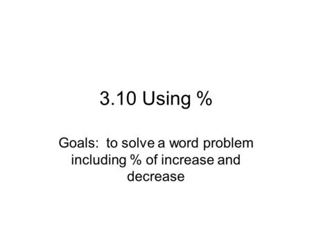 3.10 Using % Goals: to solve a word problem including % of increase and decrease.