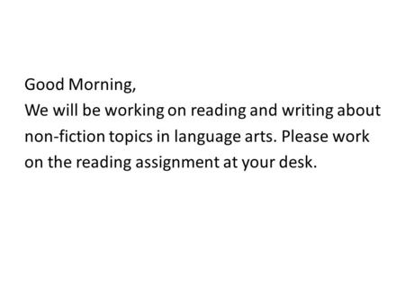 Good Morning, We will be working on reading and writing about non-fiction topics in language arts. Please work on the reading assignment at your desk.