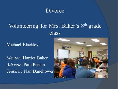 Divorce Volunteering for Mrs. Baker’s 8 th grade class Michael Blackley Mentor: Harriet Baker Advisor: Pam Peedin Teacher: Nan Danehower.