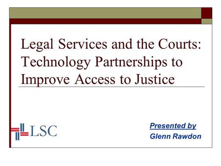 Legal Services and the Courts: Technology Partnerships to Improve Access to Justice Presented by Glenn Rawdon.