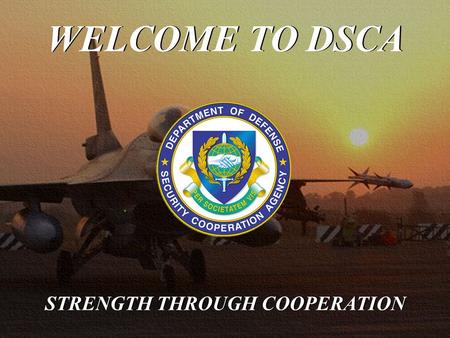 WELCOME TO DSCA STRENGTH THROUGH COOPERATION. DSCA’s mission is to lead, direct and manage security cooperation programs and resources to support national.