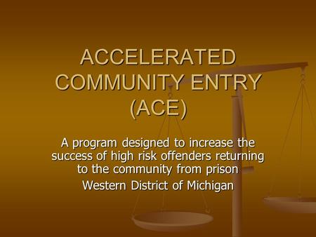 ACCELERATED COMMUNITY ENTRY (ACE) A program designed to increase the success of high risk offenders returning to the community from prison Western District.