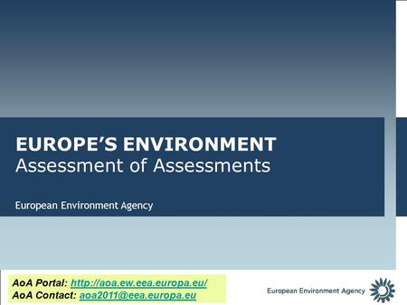 European Environment Agency EUROPE’S ENVIRONMENT Assessment of Assessments AoA Portal:  AoA Contact: