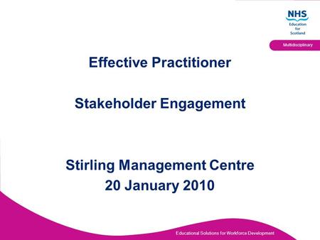 Educational Solutions for Workforce Development Multidisciplinary Effective Practitioner Stakeholder Engagement Stirling Management Centre 20 January 2010.