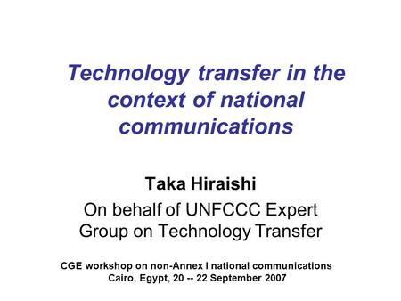 Technology transfer in the context of national communications Taka Hiraishi On behalf of UNFCCC Expert Group on Technology Transfer CGE workshop on non-Annex.