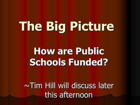 The Big Picture How are Public Schools Funded? ~Tim Hill will discuss later this afternoon.