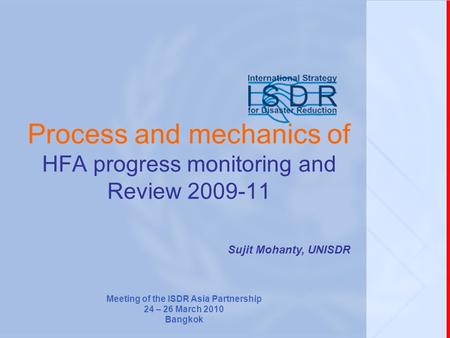 Process and mechanics of HFA progress monitoring and Review 2009-11 Sujit Mohanty, UNISDR Meeting of the ISDR Asia Partnership 24 – 26 March 2010 Bangkok.