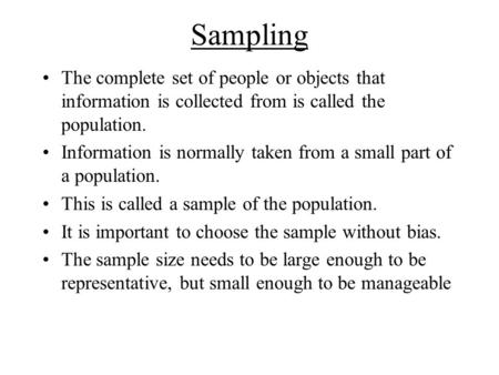 Sampling The complete set of people or objects that information is collected from is called the population. Information is normally taken from a small.