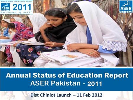 Dist Chiniot Launch – 11 Feb 2012. ASER PAKISTAN 2011  ASER- Annual Status of Education report is a survey of the quality of education.  ASER seeks.