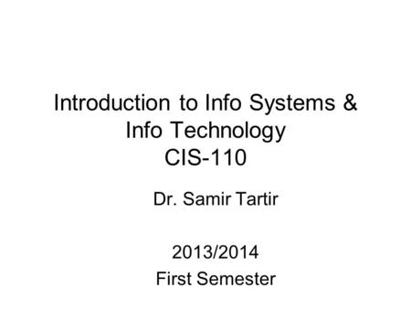 Introduction to Info Systems & Info Technology CIS-110 Dr. Samir Tartir 2013/2014 First Semester.