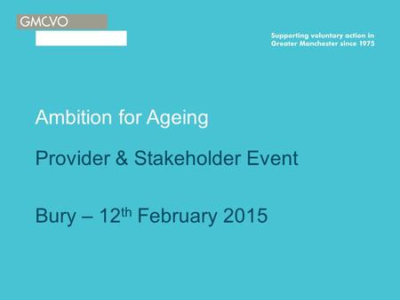 Ambition for Ageing Provider & Stakeholder Event Bury – 12 th February 2015.