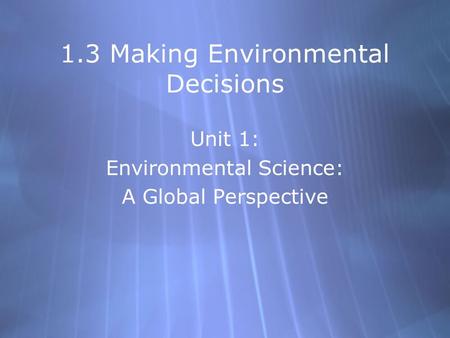 1.3 Making Environmental Decisions Unit 1: Environmental Science: A Global Perspective Unit 1: Environmental Science: A Global Perspective.