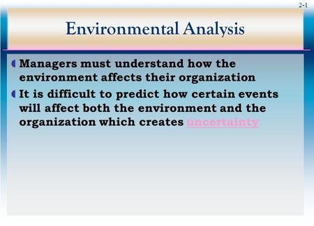 2-1 Environmental Analysis  Managers must understand how the environment affects their organization  It is difficult to predict how certain events will.