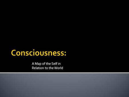 A Map of the Self in Relation to the World.  Consciousness: Our awareness of ourselves and our environment.  In general, if we are actively aware of.