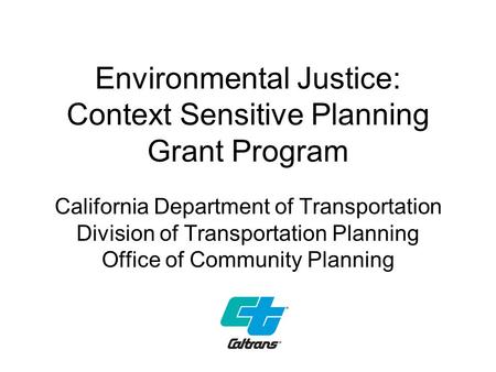 Environmental Justice: Context Sensitive Planning Grant Program California Department of Transportation Division of Transportation Planning Office of Community.