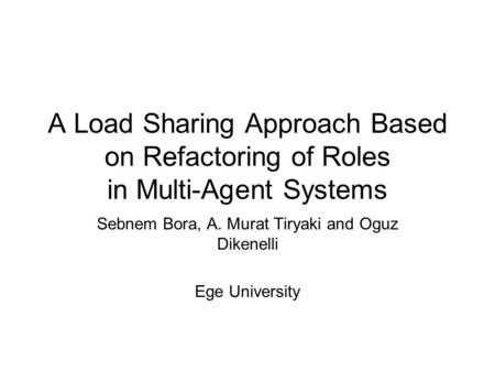 A Load Sharing Approach Based on Refactoring of Roles in Multi-Agent Systems Sebnem Bora, A. Murat Tiryaki and Oguz Dikenelli Ege University.