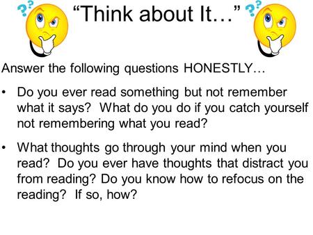 “Think about It…” Answer the following questions HONESTLY… Do you ever read something but not remember what it says? What do you do if you catch yourself.