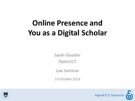OpenUCT Initiative Sarah Goodier OpenUCT Law Seminar 14 October 2014 Online Presence and You as a Digital Scholar.