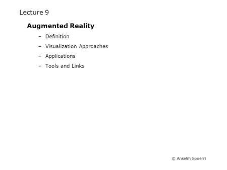 © Anselm Spoerri Lecture 9 Augmented Reality –Definition –Visualization Approaches –Applications –Tools and Links.