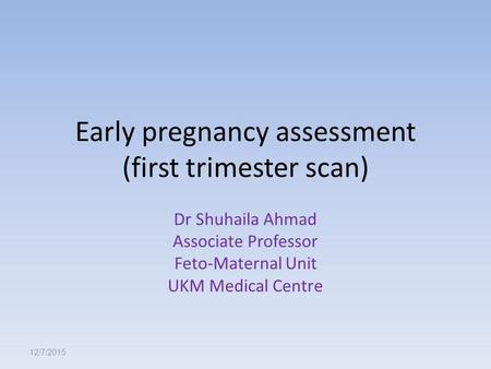 Early pregnancy assessment (first trimester scan) Dr Shuhaila Ahmad Associate Professor Feto-Maternal Unit UKM Medical Centre 12/7/2015.