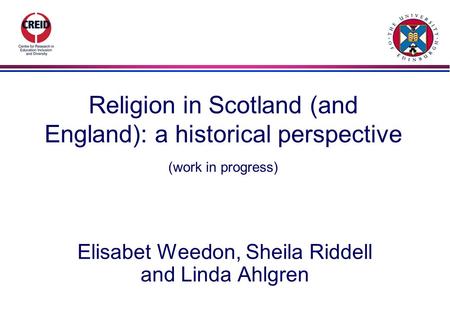 Religion in Scotland (and England): a historical perspective (work in progress) Elisabet Weedon, Sheila Riddell and Linda Ahlgren.