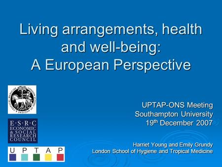 Living arrangements, health and well-being: A European Perspective UPTAP-ONS Meeting Southampton University 19 th December 2007 Harriet Young and Emily.