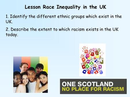 Lesson Race Inequality in the UK 1. Identify the different ethnic groups which exist in the UK. 2. Describe the extent to which racism exists in the UK.