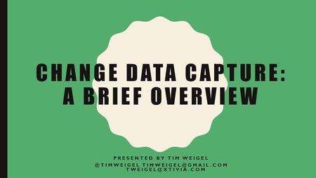 CHANGE DATA CAPTURE: A BRIEF OVERVIEW PRESENTED BY TIM WEIGEL