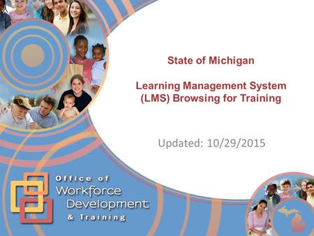 4/25/2017 State of Michigan Learning Management System (LMS) Browsing for Training Updated: 10/29/2015 This module will discuss the MDHHS Learning Management.