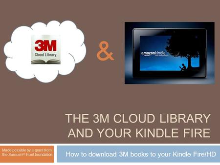 THE 3M CLOUD LIBRARY AND YOUR KINDLE FIRE How to download 3M books to your Kindle Fire/HD Made possible by a grant from the Samuel P. Hunt foundation.