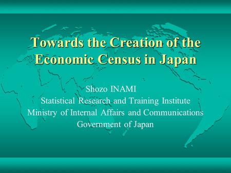 Towards the Creation of the Economic Census in Japan Shozo INAMI Statistical Research and Training Institute Ministry of Internal Affairs and Communications.
