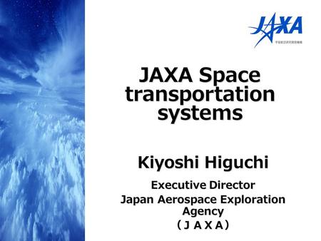 Kiyoshi Higuchi Executive Director Japan Aerospace Exploration Agency （ＪＡＸＡ） JAXA Space transportation systems.