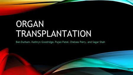ORGAN TRANSPLANTATION Ben Durham, Kathryn Goodridge, Pujan Patel, Chelsea Perry, and Sagar Shah.
