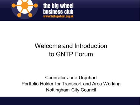 Welcome and Introduction to GNTP Forum Councillor Jane Urquhart Portfolio Holder for Transport and Area Working Nottingham City Council.