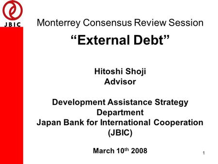 1 Monterrey Consensus Review Session “External Debt” Hitoshi Shoji Advisor Development Assistance Strategy Department Japan Bank for International Cooperation.
