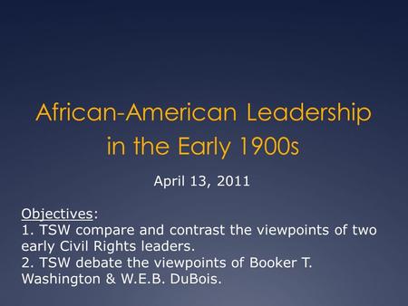 African-American Leadership in the Early 1900s April 13, 2011 Objectives: 1. TSW compare and contrast the viewpoints of two early Civil Rights leaders.