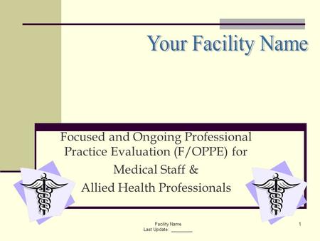 4/25/2017 Your Facility Name Focused and Ongoing Professional Practice Evaluation (F/OPPE) for Medical Staff & Allied Health Professionals Facility Name.