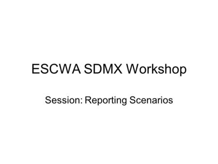 ESCWA SDMX Workshop Session: Reporting Scenarios.