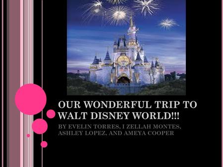 OUR WONDERFUL TRIP TO WALT DISNEY WORLD!!! BY EVELIN TORRES, I ZELLAH MONTES, ASHLEY LOPEZ, AND AMEYA COOPER.