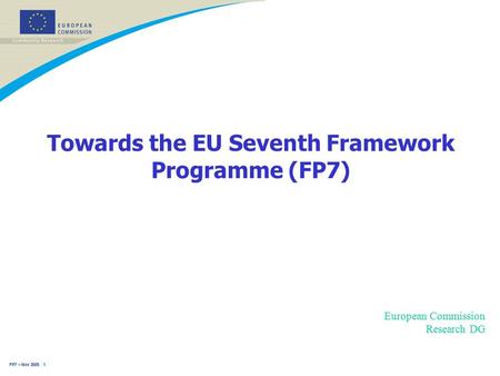 FP7 – Nov 2005 1 Towards the EU Seventh Framework Programme (FP7) European Commission Research DG.