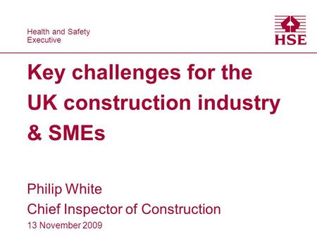 Health and Safety Executive Health and Safety Executive Key challenges for the UK construction industry & SMEs Philip White Chief Inspector of Construction.