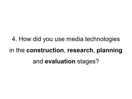 4. How did you use media technologies in the construction, research, planning and evaluation stages?