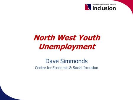 North West Youth Unemployment Dave Simmonds Centre for Economic & Social Inclusion.