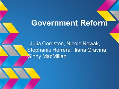 Government Reform Julia Corriston, Nicole Nowak, Stephanie Herrera, Iliana Gravina, Ginny MacMillan.