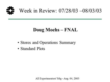 All Experimenters' Mtg - Aug. 04, 2003 Week in Review: 07/28/03 –08/03/03 Doug Moehs – FNAL Stores and Operations Summary Standard Plots.