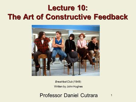 1 Lecture 10: The Art of Constructive Feedback Professor Daniel Cutrara Breakfast Club (1949) Written by John Hughes.