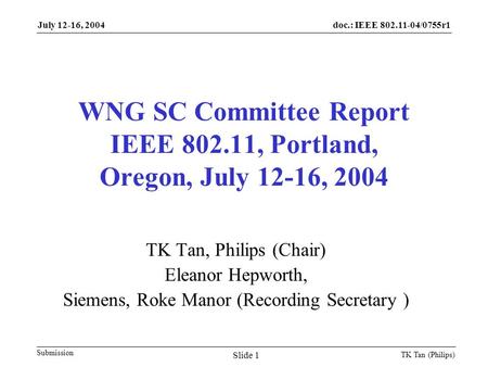 Doc.: IEEE 802.11-04/0755r1 Submission July 12-16, 2004 TK Tan (Philips) Slide 1 WNG SC Committee Report IEEE 802.11, Portland, Oregon, July 12-16, 2004.