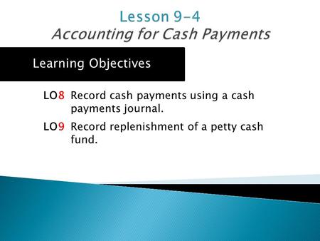Learning Objectives LO8 Record cash payments using a cash payments journal. LO9 Record replenishment of a petty cash fund.